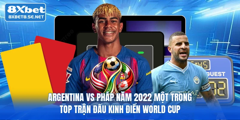 Argentina vs Pháp năm 2022 một trong top trận đấu kinh điển World Cup