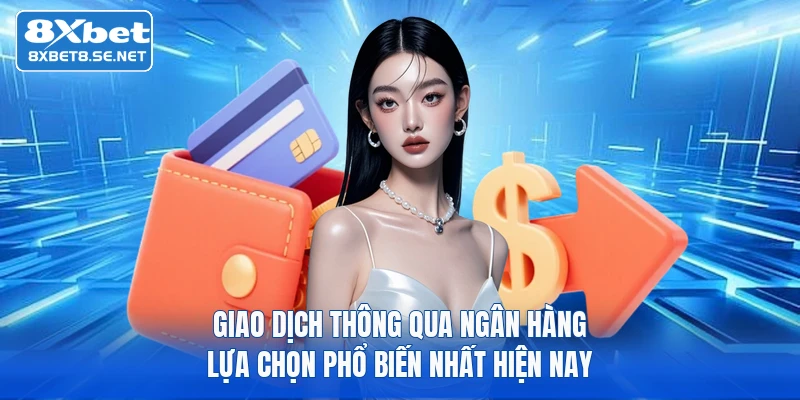 Giao dịch thông qua ngân hàng lựa chọn phổ biến nhất hiện nay