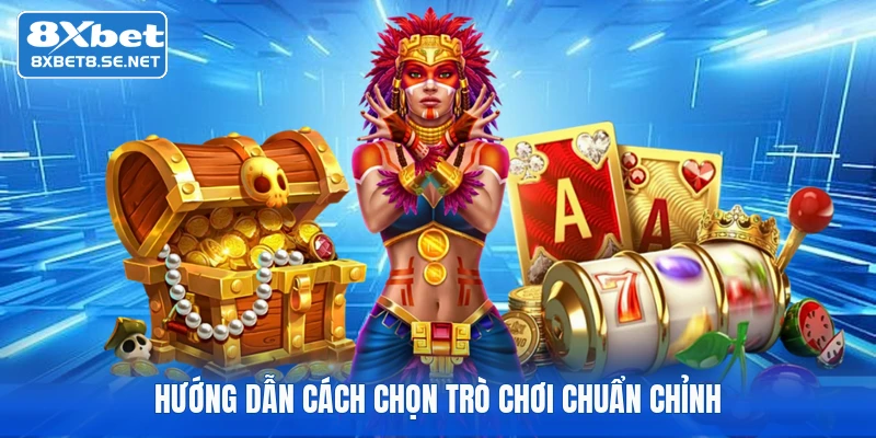 Hướng dẫn cách chọn trò chơi chuẩn chỉnh