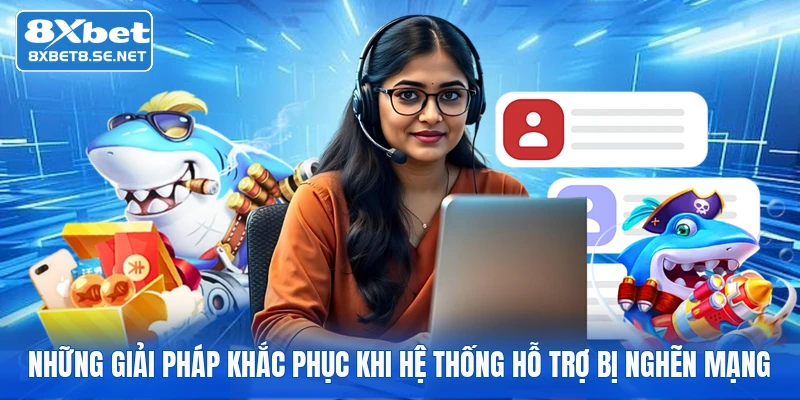 Những giải pháp khắc phục khi hệ thống hỗ trợ bị nghẽn mạng